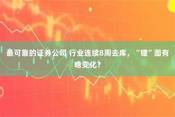 最可靠的证券公司 行业连续8周去库，“锂”面有啥变化？