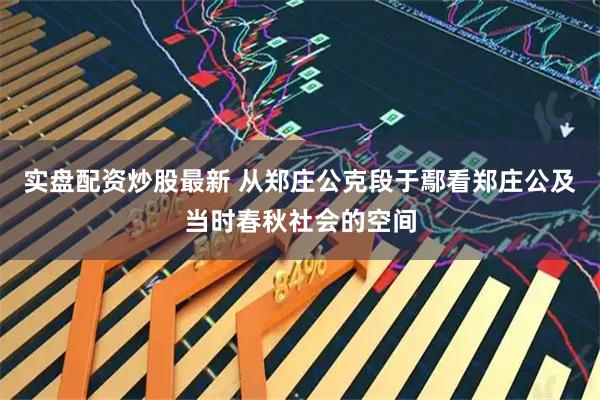 实盘配资炒股最新 从郑庄公克段于鄢看郑庄公及当时春秋社会的空间