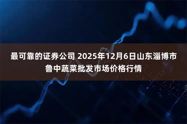 最可靠的证券公司 2025年12月6日山东淄博市鲁中蔬菜批发市场价格行情