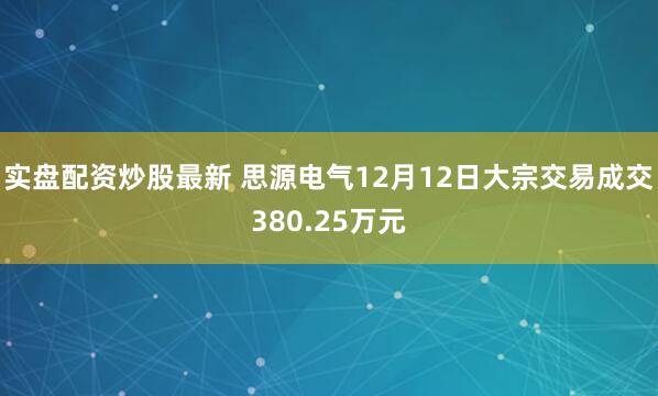 实盘配资炒股最新 思源电气12月12日大宗交易成交380.25万元