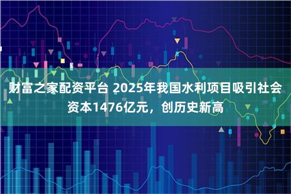 财富之家配资平台 2025年我国水利项目吸引社会资本1476亿元，创历史新高
