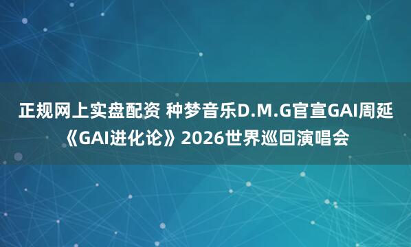 正规网上实盘配资 种梦音乐D.M.G官宣GAI周延《GAI进化论》2026世界巡回演唱会