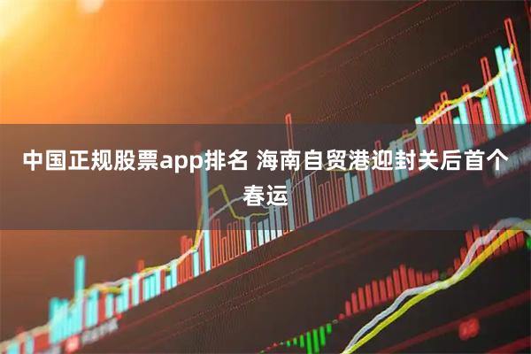 中国正规股票app排名 海南自贸港迎封关后首个春运