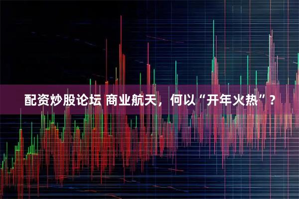 配资炒股论坛 商业航天，何以“开年火热”？