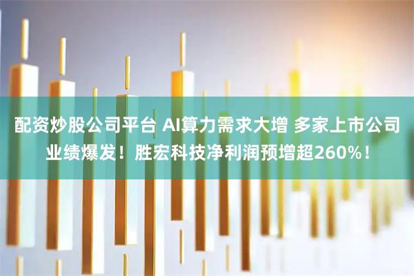 配资炒股公司平台 AI算力需求大增 多家上市公司业绩爆发！胜宏科技净利润预增超260%！