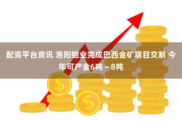 配资平台资讯 洛阳钼业完成巴西金矿项目交割 今年可产金6吨～8吨