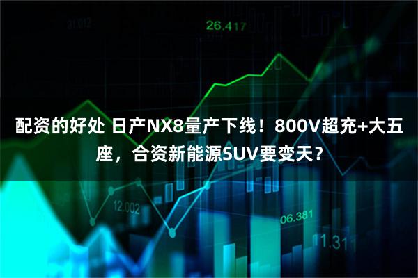 配资的好处 日产NX8量产下线!800V超充+大五座,合资新能源SUV要变天?