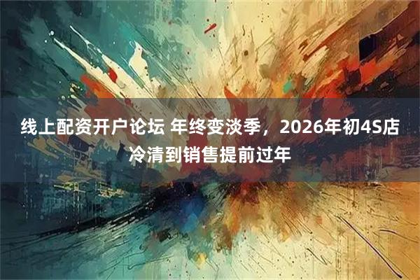 线上配资开户论坛 年终变淡季，2026年初4S店冷清到销售提前过年