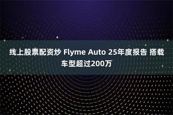 线上股票配资炒 Flyme Auto 25年度报告 搭载车型超过200万