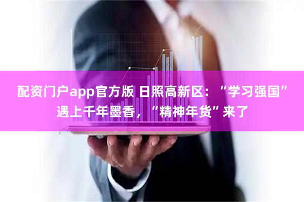 配资门户app官方版 日照高新区：“学习强国”遇上千年墨香，“精神年货”来了