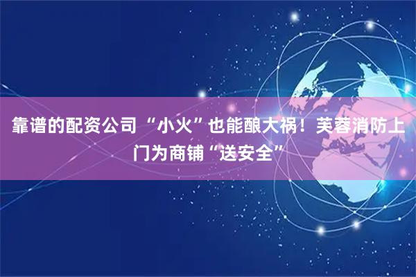 靠谱的配资公司 “小火”也能酿大祸！芙蓉消防上门为商铺“送安全”