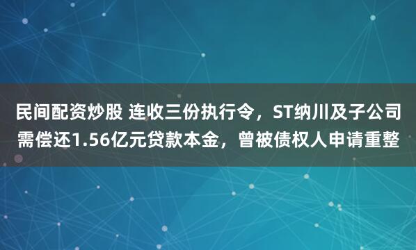 民间配资炒股 连收三份执行令，ST纳川及子公司需偿还1.56亿元贷款本金，曾被债权人申请重整