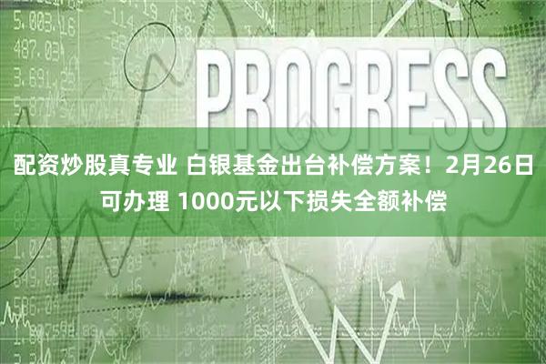 配资炒股真专业 白银基金出台补偿方案！2月26日可办理 1000元以下损失全额补偿