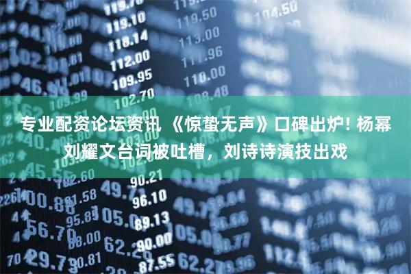 专业配资论坛资讯 《惊蛰无声》口碑出炉! 杨幂刘耀文台词被吐槽，刘诗诗演技出戏