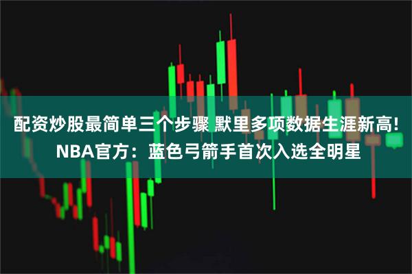 配资炒股最简单三个步骤 默里多项数据生涯新高! NBA官方：蓝色弓箭手首次入选全明星