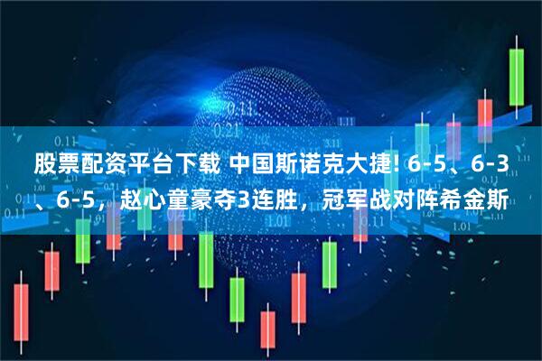 股票配资平台下载 中国斯诺克大捷! 6-5、6-3、6-5，赵心童豪夺3连胜，冠军战对阵希金斯