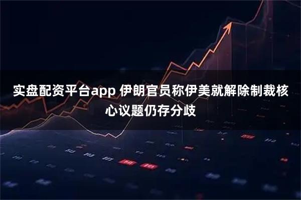 实盘配资平台app 伊朗官员称伊美就解除制裁核心议题仍存分歧