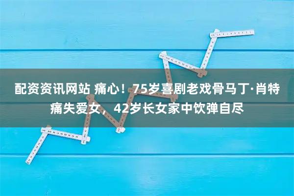 配资资讯网站 痛心!75岁喜剧老戏骨马丁·肖特痛失爱女,42岁长女家中饮弹自尽