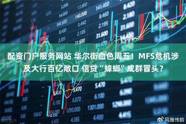 配资门户服务网站 华尔街血色周五！MFS危机涉及大行百亿敞口 信贷“蟑螂”成群冒头？