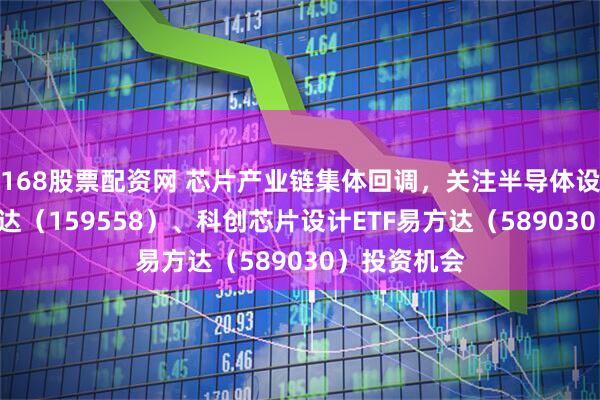 168股票配资网 芯片产业链集体回调，关注半导体设备ETF易方达（159558）、科创芯片设计ETF易方达（589030）投资机会