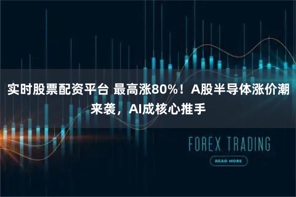 实时股票配资平台 最高涨80%！A股半导体涨价潮来袭，AI成核心推手