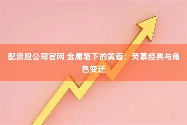 配资股公司官网 金庸笔下的黄蓉：荧幕经典与角色变迁