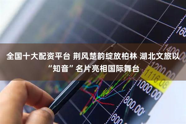 全国十大配资平台 荆风楚韵绽放柏林 湖北文旅以“知音”名片亮相国际舞台