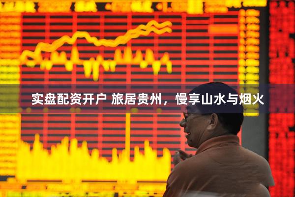实盘配资开户 旅居贵州，慢享山水与烟火