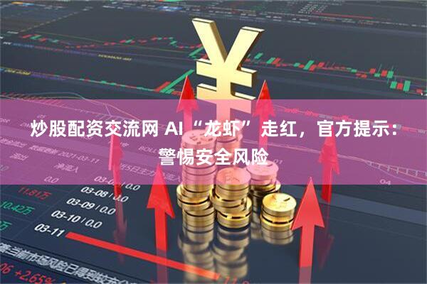 炒股配资交流网 AI “龙虾” 走红，官方提示：警惕安全风险
