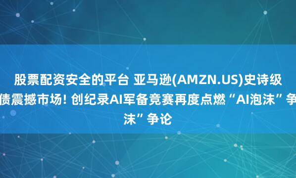 股票配资安全的平台 亚马逊(AMZN.US)史诗级发债震撼市场! 创纪录AI军备竞赛再度点燃“AI泡沫”争论