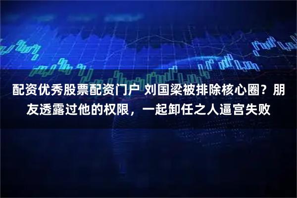 配资优秀股票配资门户 刘国梁被排除核心圈?朋友透露过他的权限,一起卸任之人逼宫失败