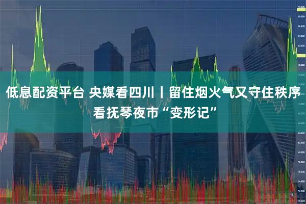 低息配资平台 央媒看四川丨留住烟火气又守住秩序 看抚琴夜市“变形记”
