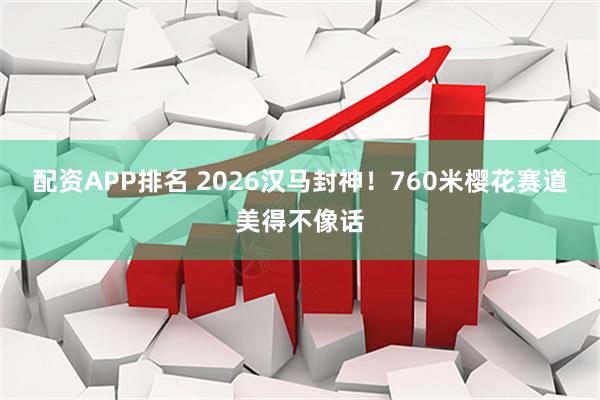 配资APP排名 2026汉马封神！760米樱花赛道美得不像话