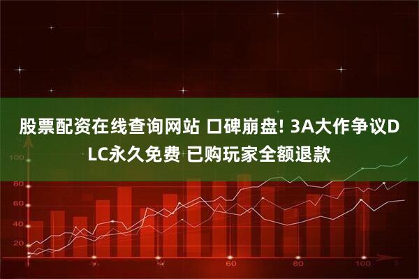 股票配资在线查询网站 口碑崩盘! 3A大作争议DLC永久免费 已购玩家全额退款