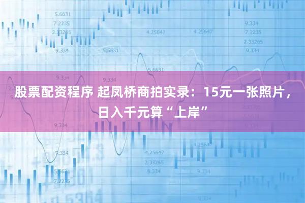 股票配资程序 起凤桥商拍实录：15元一张照片，日入千元算“上岸”