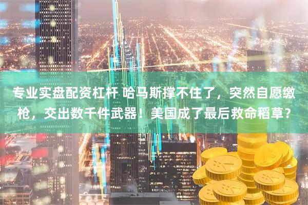 专业实盘配资杠杆 哈马斯撑不住了，突然自愿缴枪，交出数千件武器！美国成了最后救命稻草？
