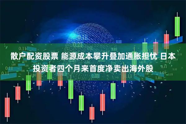 散户配资股票 能源成本攀升叠加通胀担忧 日本投资者四个月来首度净卖出海外股