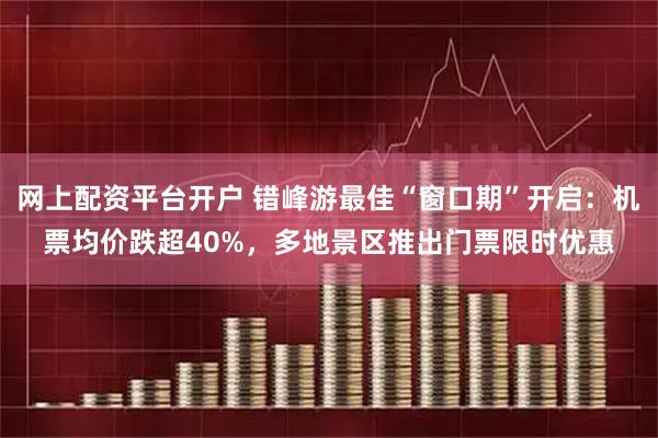 网上配资平台开户 错峰游最佳“窗口期”开启：机票均价跌超40%，多地景区推出门票限时优惠