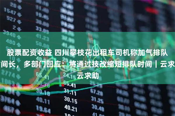 股票配资收益 四川攀枝花出租车司机称加气排队时间长，多部门回应：将通过技改缩短排队时间｜云求助
