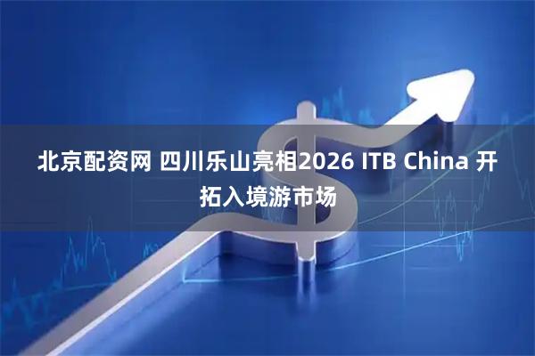 北京配资网 四川乐山亮相2026 ITB China 开拓入境游市场