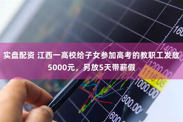实盘配资 江西一高校给子女参加高考的教职工发放5000元，另放5天带薪假