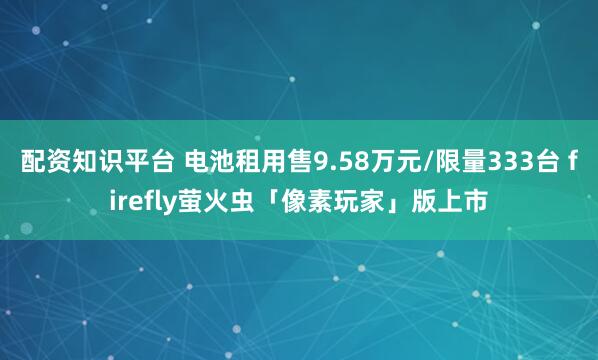 配资知识平台 电池租用售9.58万元/限量333台 firefly萤火虫「像素玩家」版上市