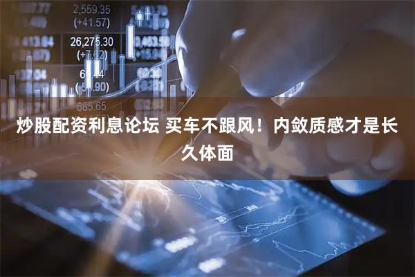 炒股配资利息论坛 买车不跟风！内敛质感才是长久体面