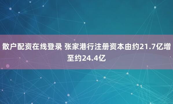 散户配资在线登录 张家港行注册资本由约21.7亿增至约24.4亿
