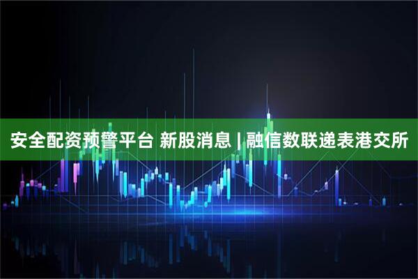 安全配资预警平台 新股消息 | 融信数联递表港交所