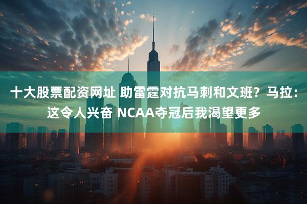 十大股票配资网址 助雷霆对抗马刺和文班？马拉：这令人兴奋 NCAA夺冠后我渴望更多