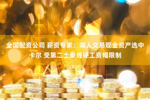 全国配资公司 薪资专家：湖人交易现金资产选中卡尔 受第二土豪线硬工资帽限制