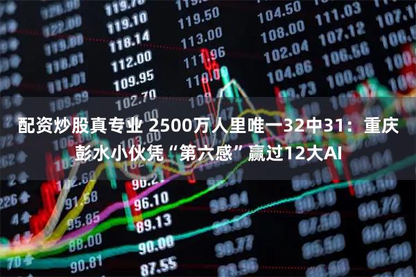 配资炒股真专业 2500万人里唯一32中31：重庆彭水小伙凭“第六感”赢过12大AI