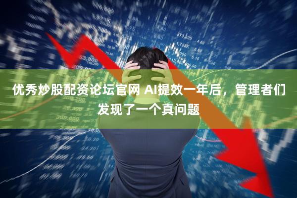 优秀炒股配资论坛官网 AI提效一年后,管理者们发现了一个真问题