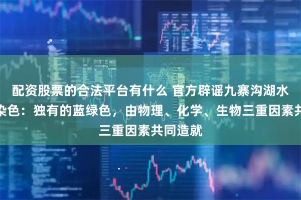 配资股票的合法平台有什么 官方辟谣九寨沟湖水靠颜料染色:独有的蓝绿色,由物理、化学、生物三重因素共同造就